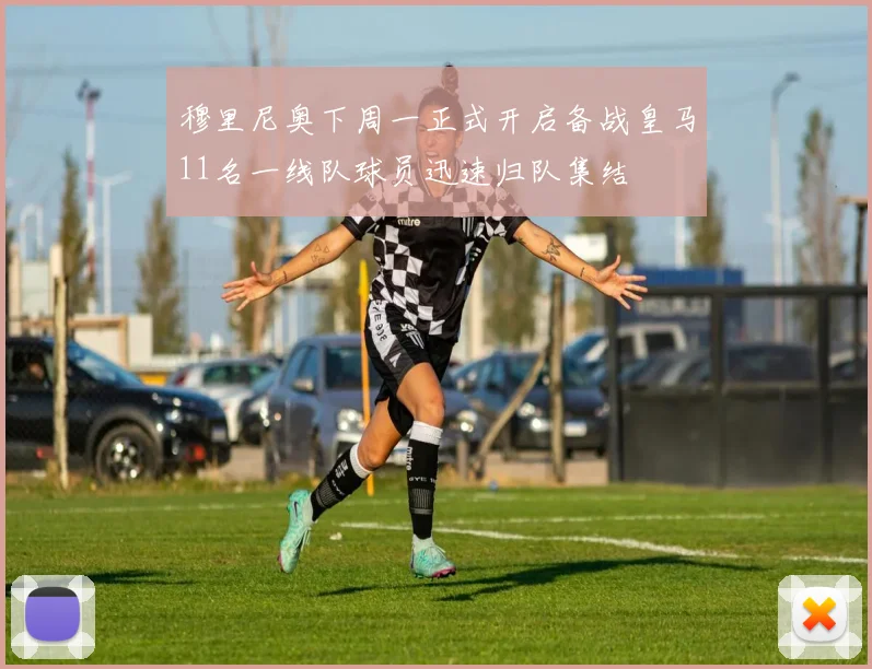 穆里尼奥下周一正式开启备战皇马11名一线队球员迅速归队集结