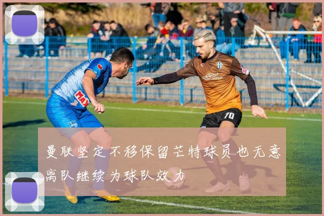 曼联坚定不移保留芒特球员也无意离队继续为球队效力