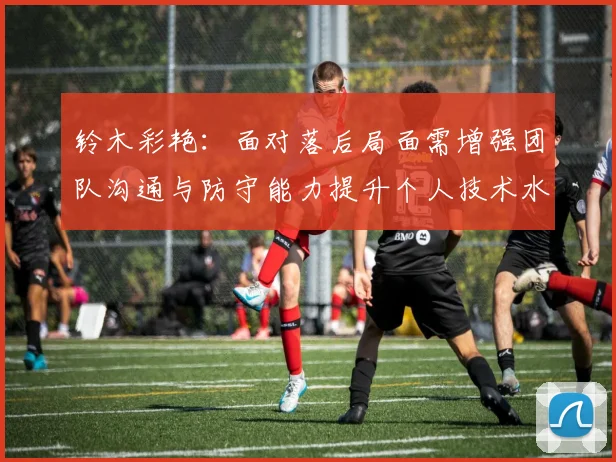 铃木彩艳：面对落后局面需增强团队沟通与防守能力提升个人技术水平