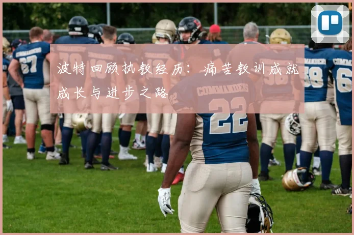 波特回顾执教经历：痛苦教训成就成长与进步之路