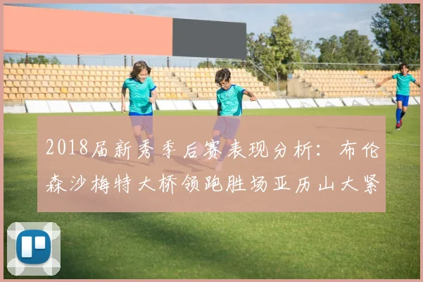 2018届新秀季后赛表现分析：布伦森沙梅特大桥领跑胜场亚历山大紧随其后