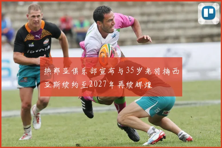 热那亚俱乐部宣布与35岁老将梅西亚斯续约至2027年再续辉煌