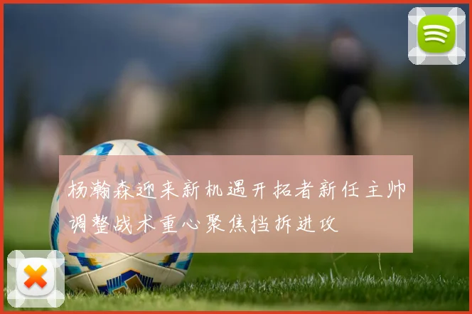杨瀚森迎来新机遇开拓者新任主帅调整战术重心聚焦挡拆进攻