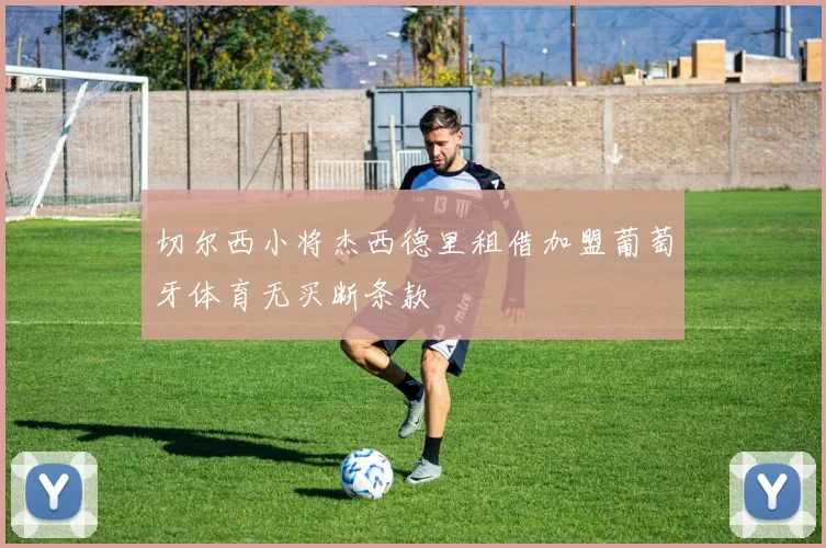 切尔西小将杰西德里租借加盟葡萄牙体育无买断条款