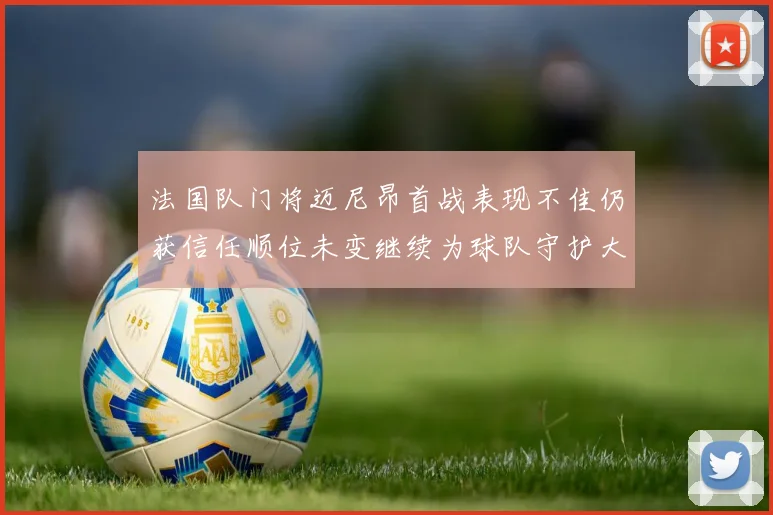 法国队门将迈尼昂首战表现不佳仍获信任顺位未变继续为球队守护大门