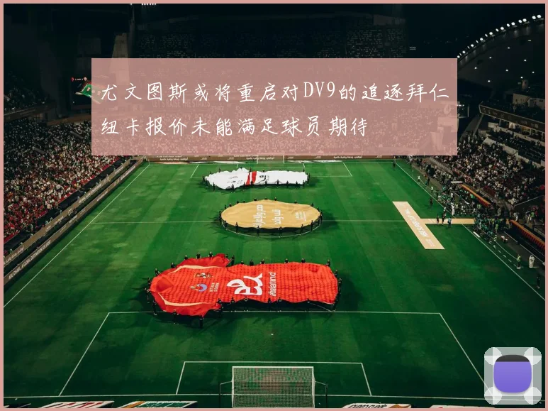 尤文图斯或将重启对DV9的追逐拜仁纽卡报价未能满足球员期待