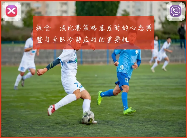 板仓滉谈比赛策略落后时的心态调整与全队冷静应对的重要性