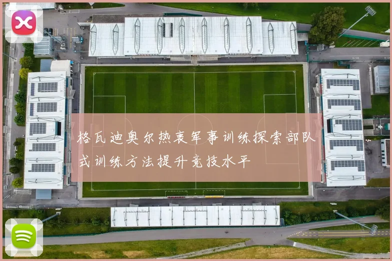 格瓦迪奥尔热衷军事训练探索部队式训练方法提升竞技水平